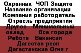 Охранник. ЧОП Защита › Название организации ­ Компания-работодатель › Отрасль предприятия ­ Другое › Минимальный оклад ­ 1 - Все города Работа » Вакансии   . Дагестан респ.,Дагестанские Огни г.